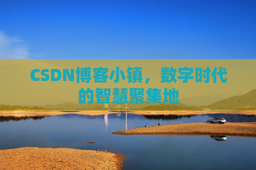 CSDN博客小镇，数字时代的智慧聚集地